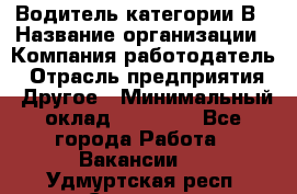 Водитель категории В › Название организации ­ Компания-работодатель › Отрасль предприятия ­ Другое › Минимальный оклад ­ 23 000 - Все города Работа » Вакансии   . Удмуртская респ.,Сарапул г.